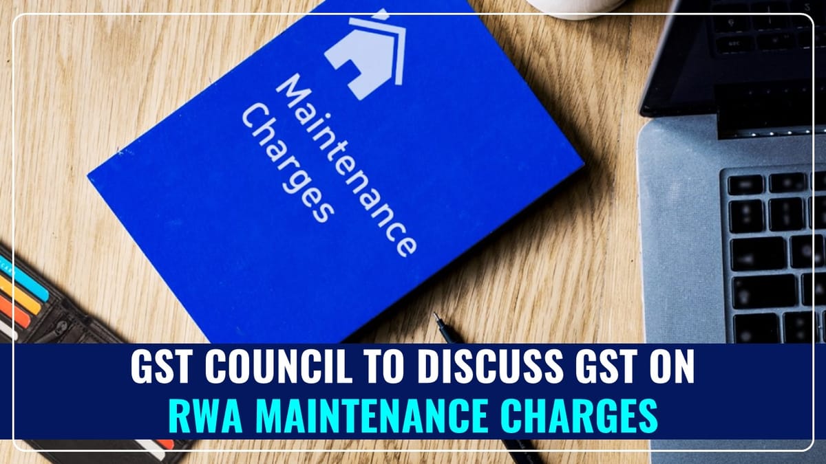 GST Council Meet likely to discuss GST levied on RWA Maintenance Charges