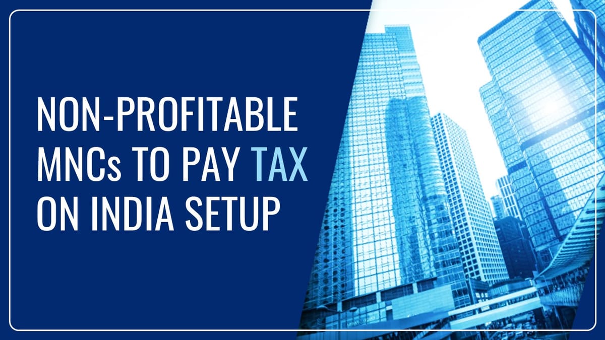Non-profitable MNCs obligated to pay Tax on India Setup