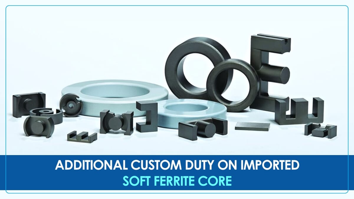 CBIC imposes Additional Custom Duty on Soft Ferrite Core imported from China [Read Notification]
