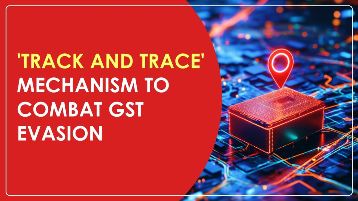 Government gains power to implement a ‘Track and Trace’ mechanism to combat GST Evasion