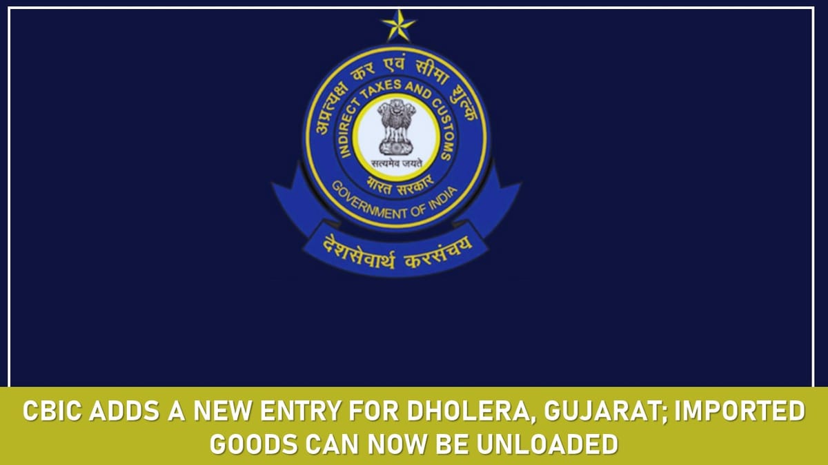 CBIC Adds a New Entry For Dholera, Gujarat; Imported Goods Can Now be Unloaded