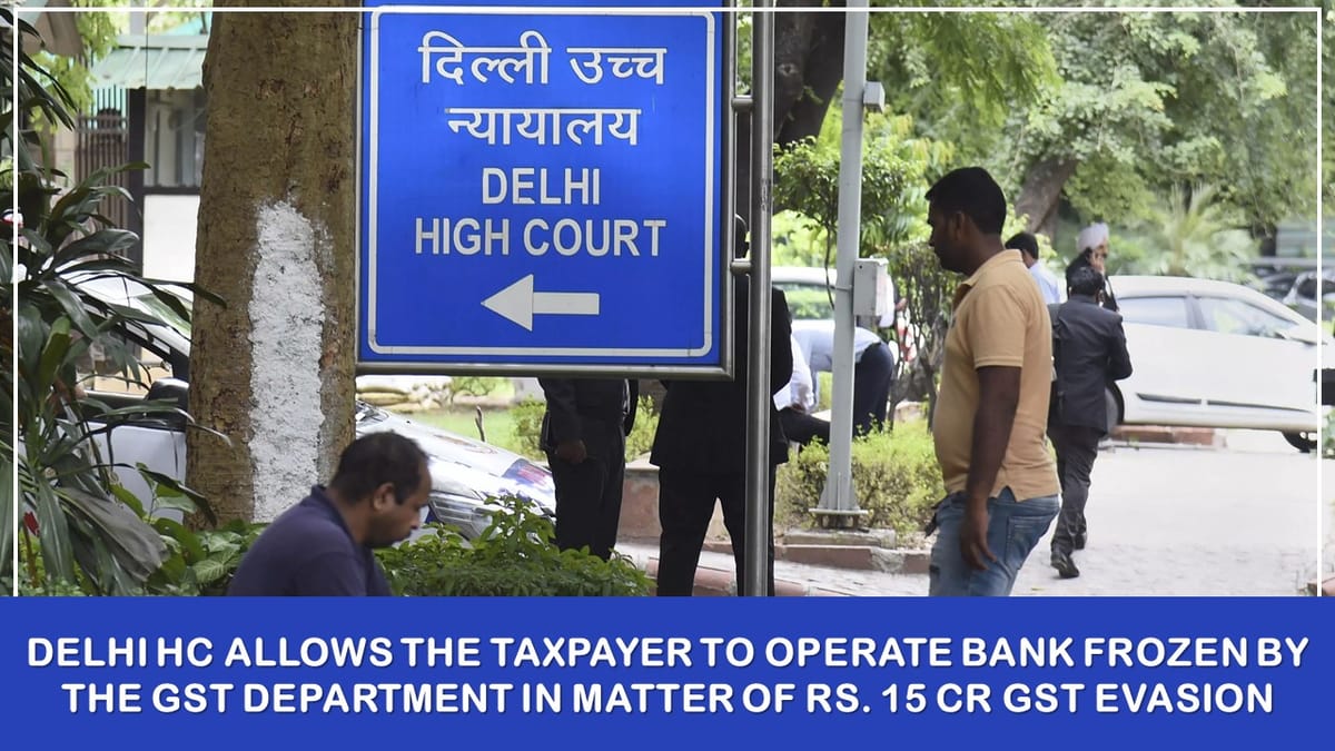Delhi HC Allows the Taxpayer to Operate Bank Frozen by the GST Department in Matter of Rs. 15 Cr GST Evasion
