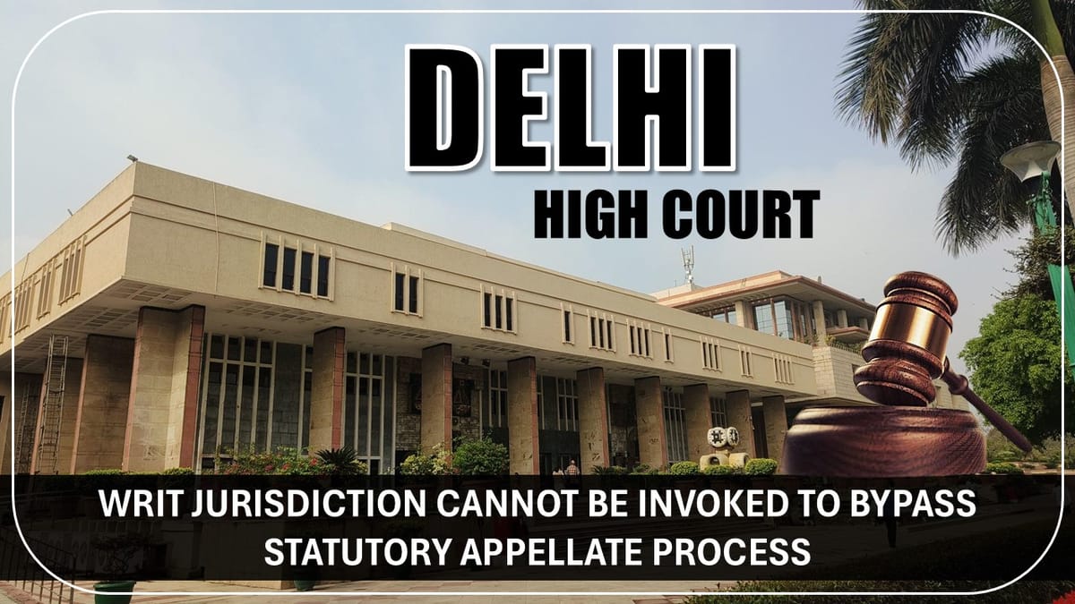 Writ Jurisdiction Cannot be Invoked to Bypass Statutory Appellate Process [Delhi HC]