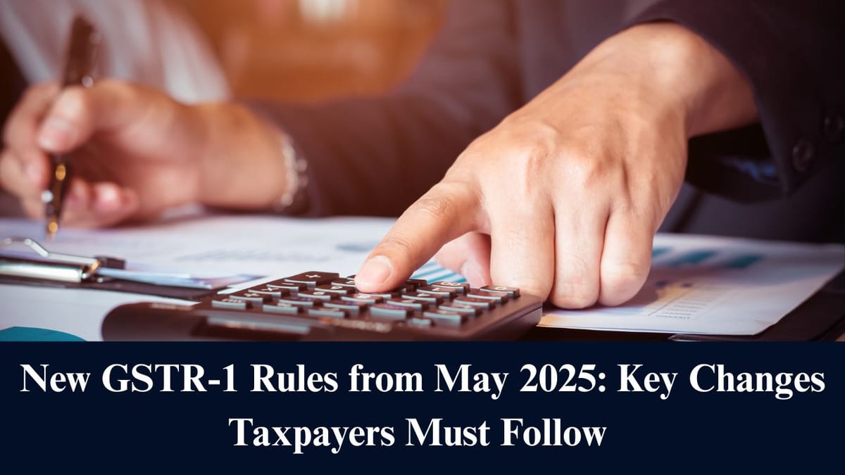 New GSTR-1 Rules from May 2025: Key Changes Taxpayers Must Follow