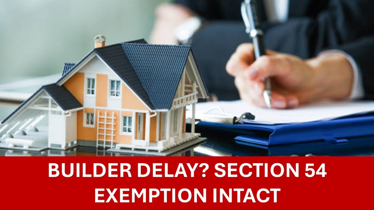 ITAT Relief: Section 54 Exemption Not Lost Due to Builder Delay