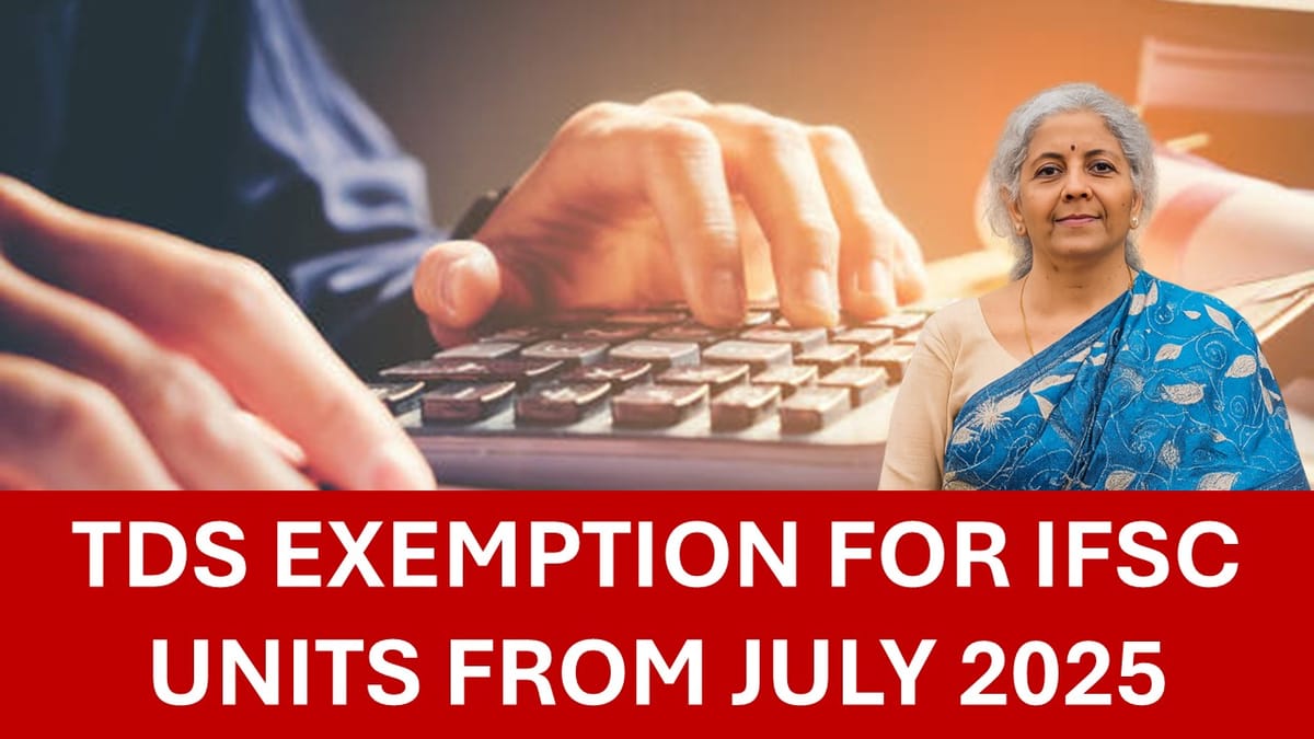 Govt Notifies TDS Exemption for IFSC Units from July 2025