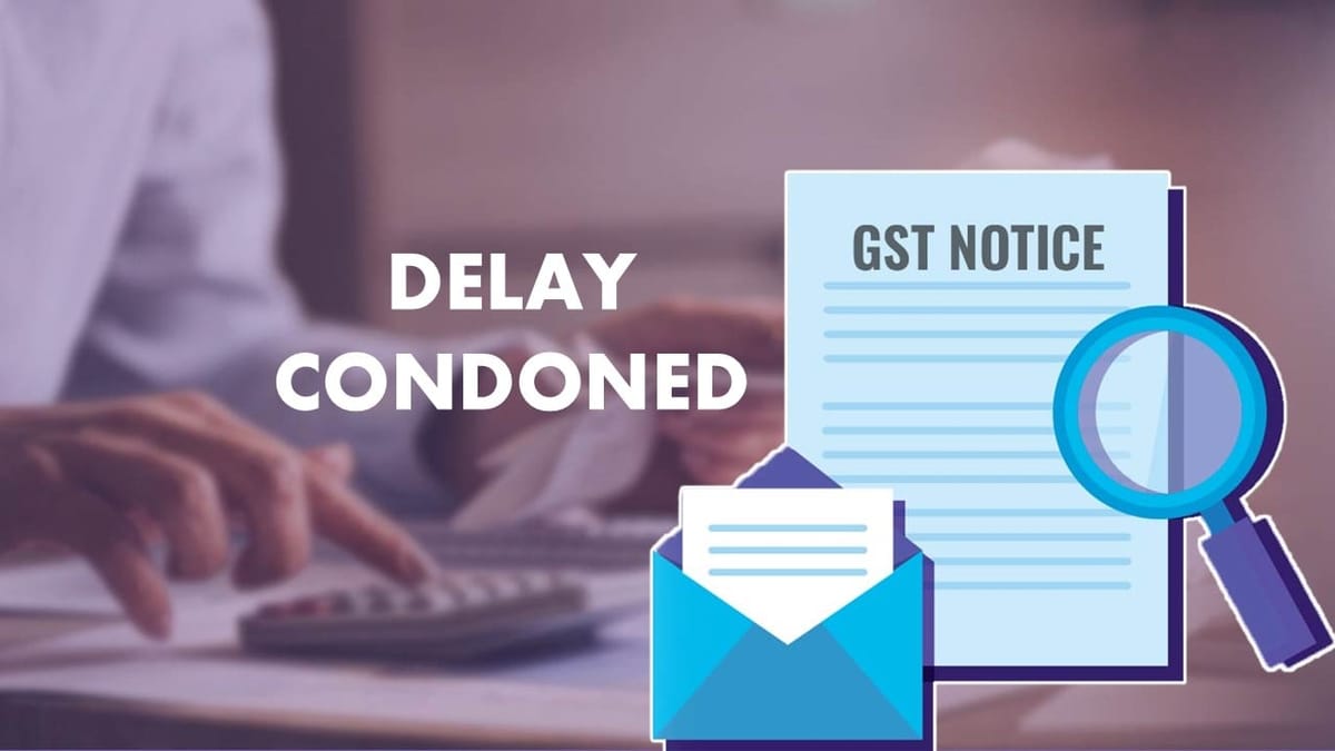 Delay Condoned as HC Finds Valid Grounds and Lack of Proper GST Notice