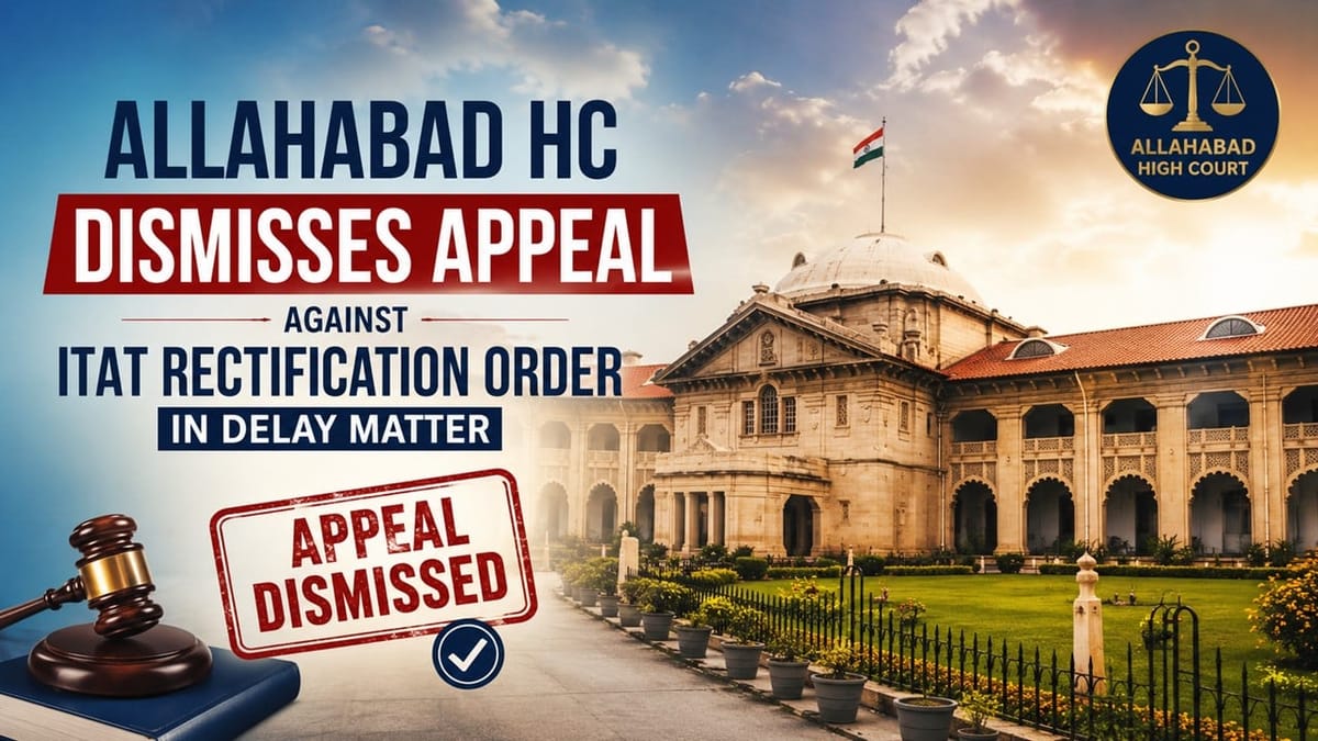 Allahabad HC Dismisses Appeal Against ITAT Rectification Order in Delay Matter