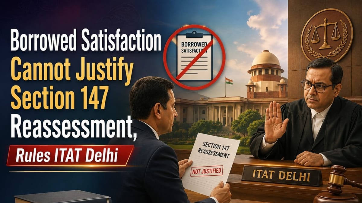 Borrowed Satisfaction Cannot Justify Section 147 Reassessment, Rules ITAT Delhi