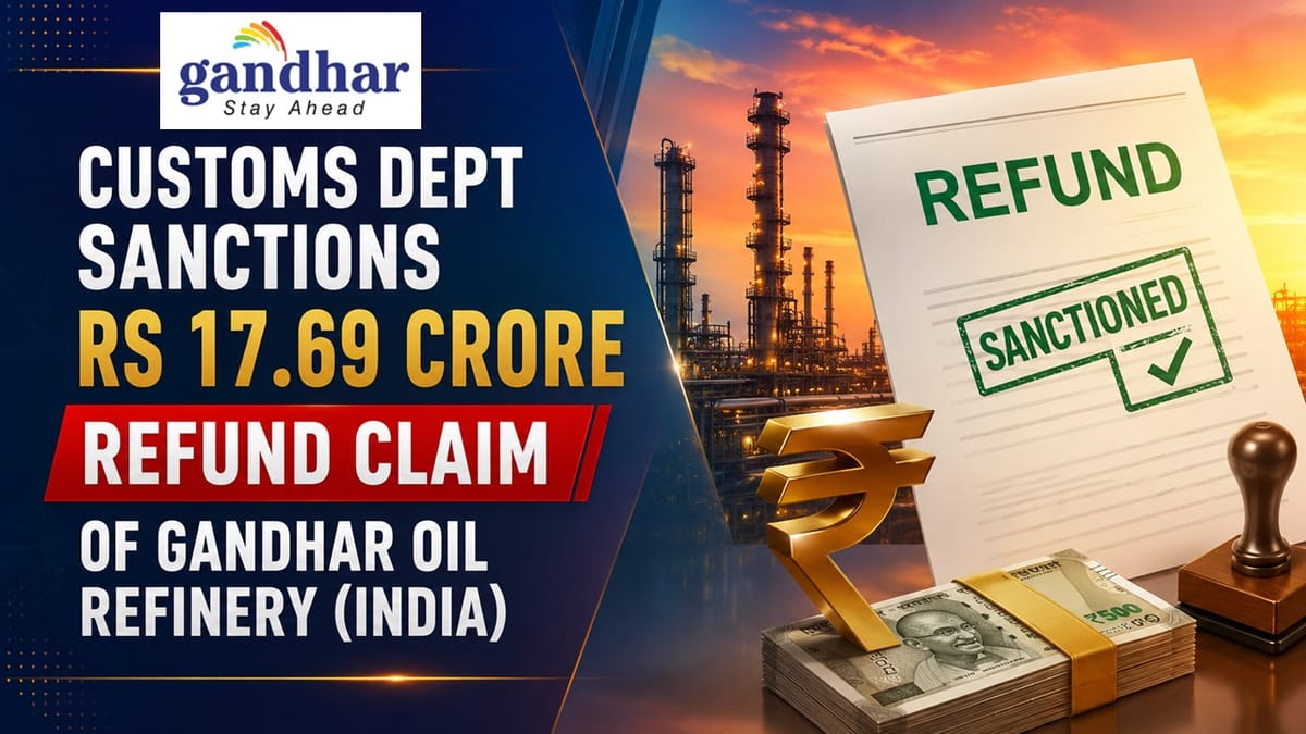 Custom Dept Sanctions Rs 17.69 Crore Refund Claim of Gandhar Oil Refinery (India)