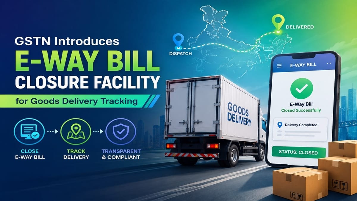 GSTN Introduces E-Way Bill Closure Facility for Goods Delivery Tracking