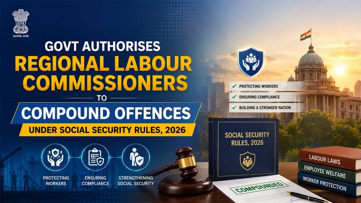 Govt Authorises Regional Labour Commissioners to Compound Offences Under Social Security Rules, 2026