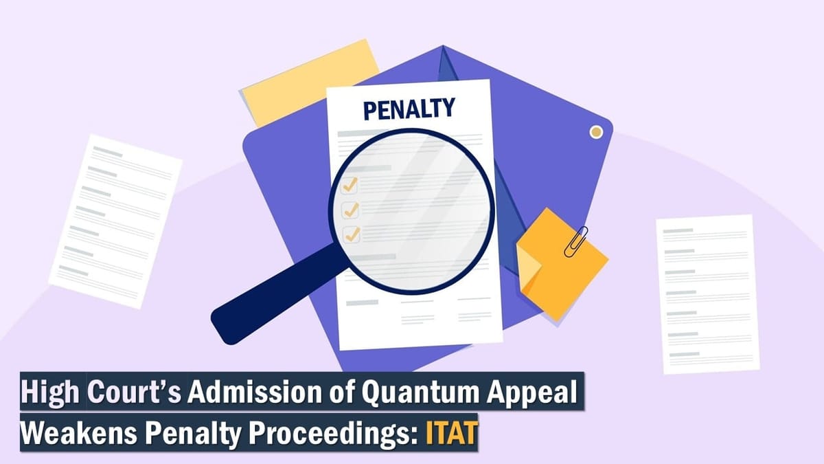 High Court’s Admission of Quantum Appeal Weakens Penalty Proceedings: ITAT