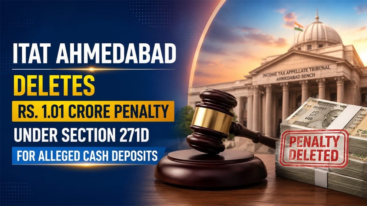 ITAT Ahmedabad Deletes Rs 1.01 Crore Penalty Under Section 271D for Alleged Cash Deposits