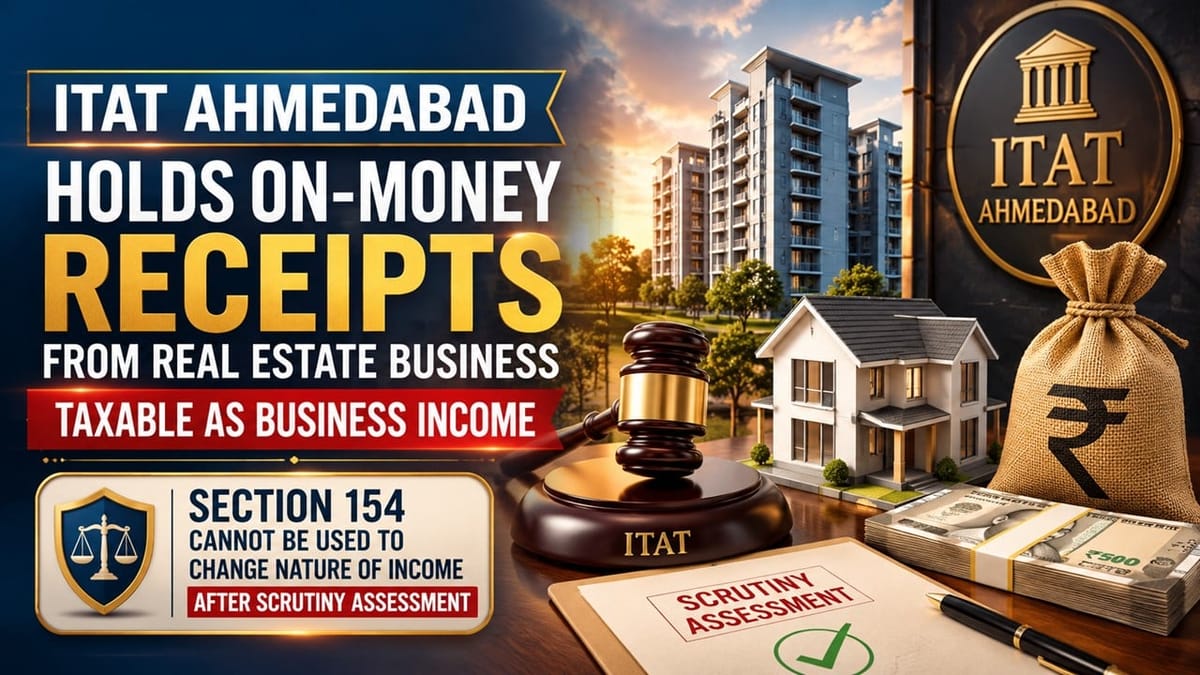 ITAT Ahmedabad Holds On-Money Receipts from Real Estate Business Taxable as Business Income