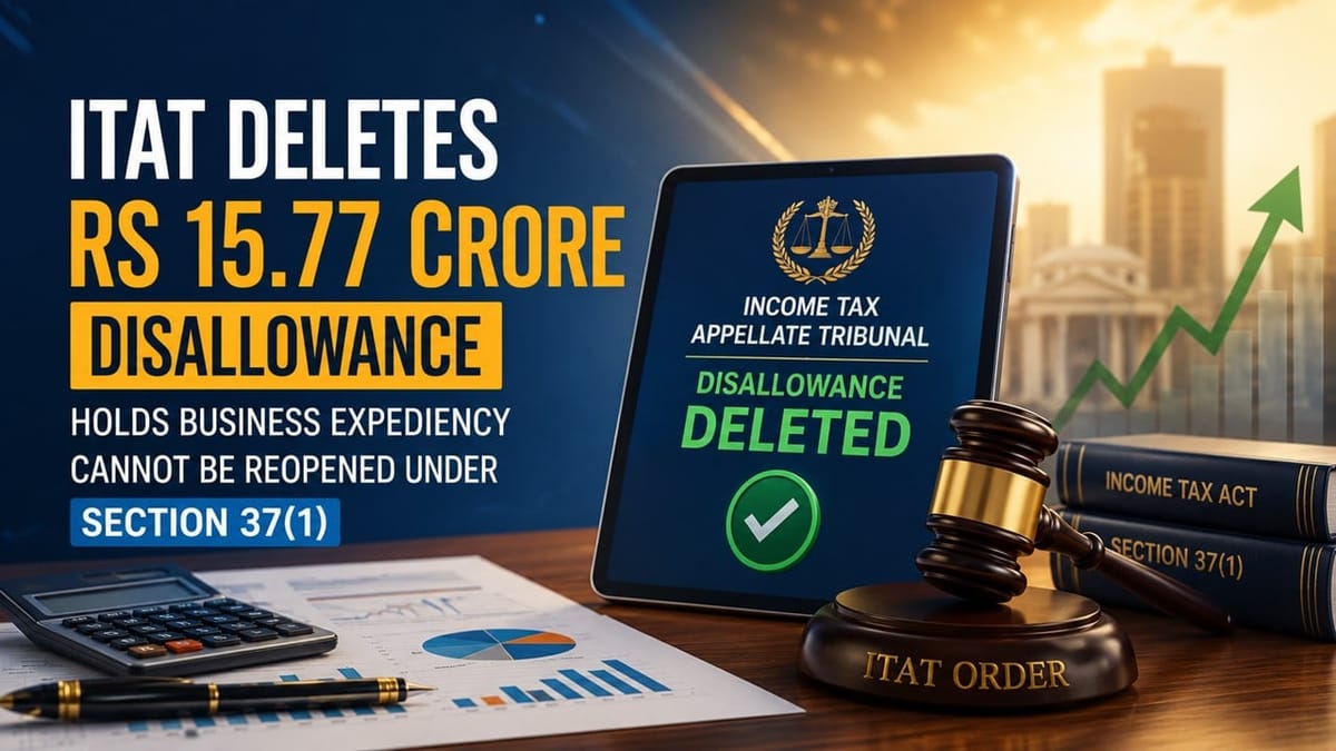 ITAT Deletes Rs 15.77 Crore Disallowance, Holds Business Expediency Cannot Be Reopened Under Section 37(1)