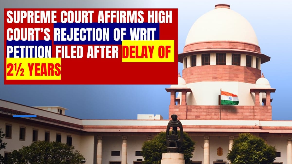 Supreme Court Affirms Rejection of Belated Writ Petition Filed After 2½ Years
