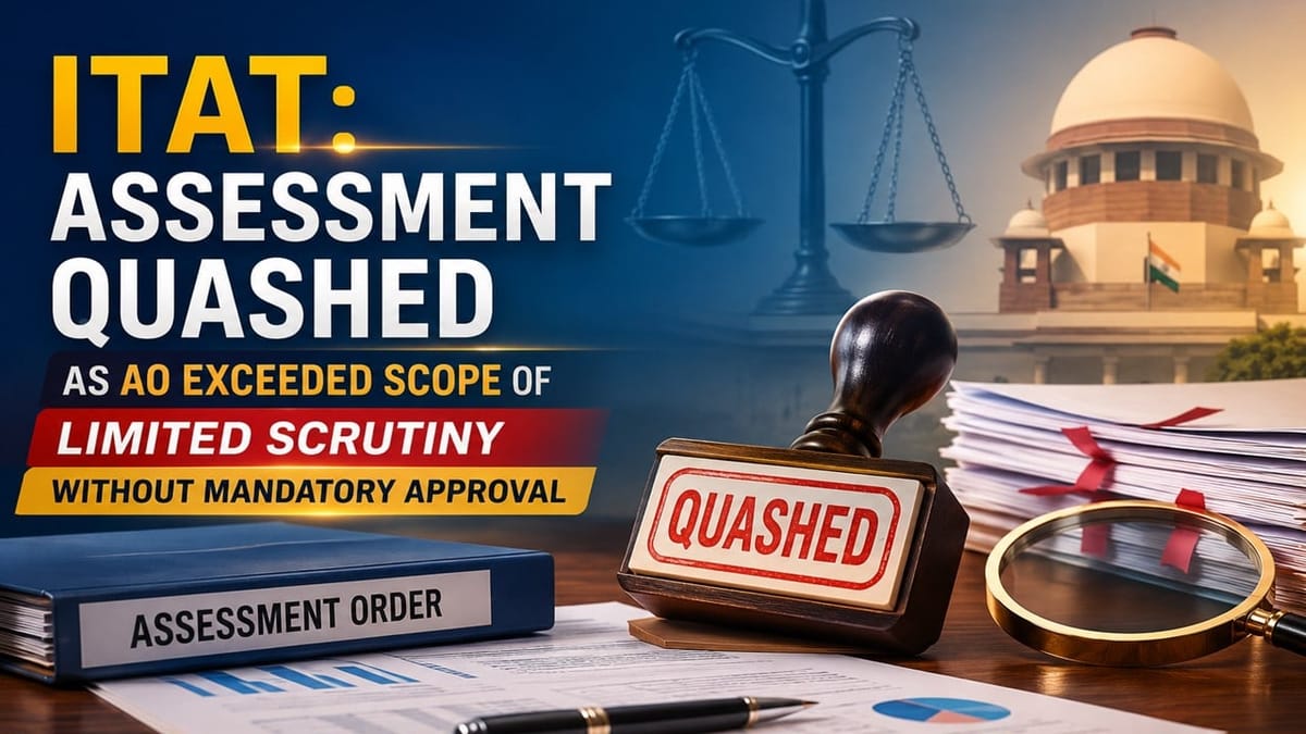 ITAT: Assessment Quashed as AO Exceeded Scope of Limited Scrutiny Without Mandatory Approval