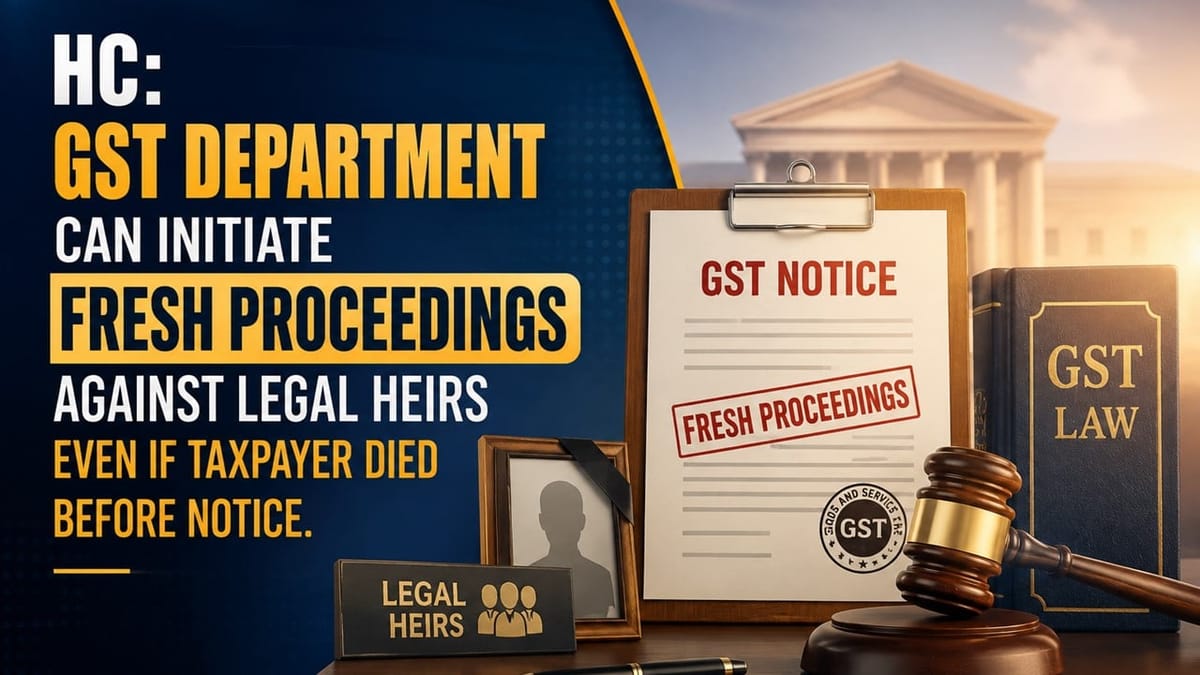 HC: GST Department Can Initiate Fresh Proceedings Against Legal Heirs Even If Taxpayer Died Before Notice
