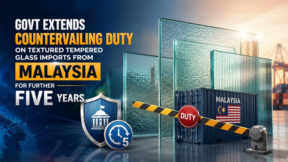 Govt Extends Countervailing Duty on Textured Tempered Glass Imports from Malaysia for Further Five Years