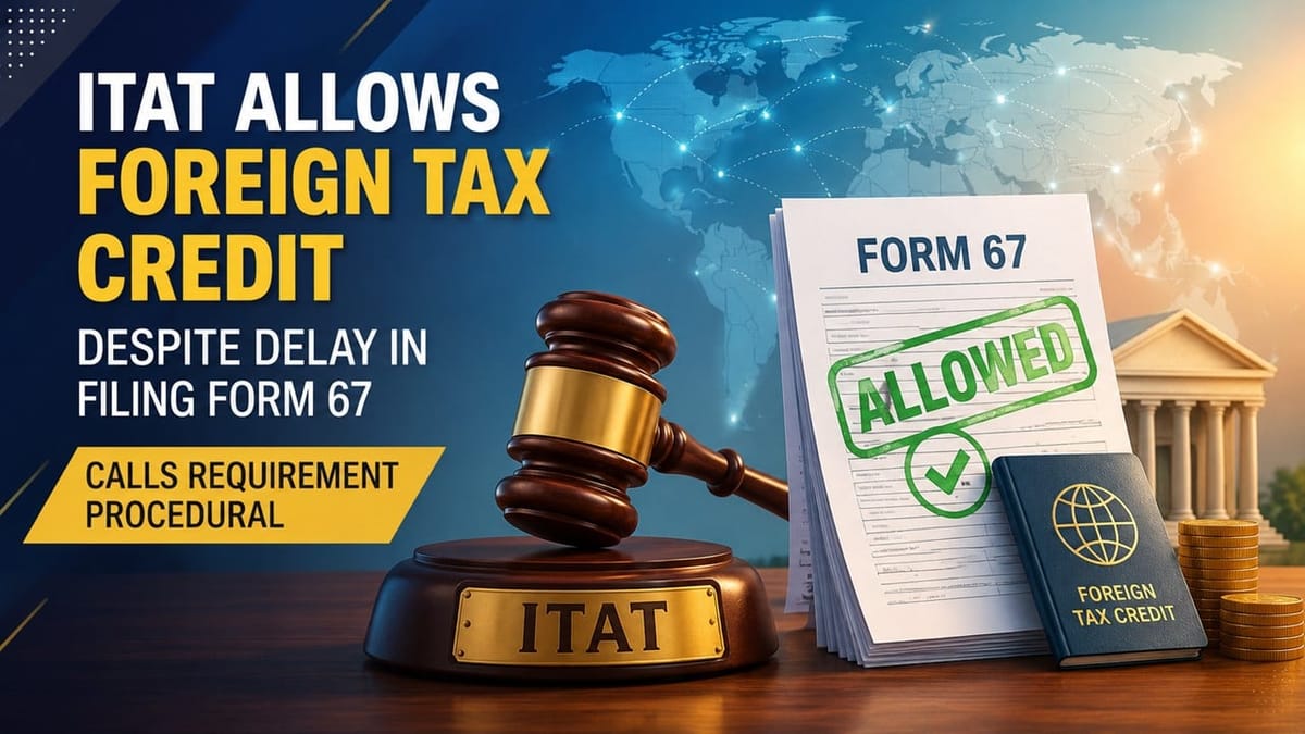 ITAT Allows Foreign Tax Credit Despite Delay in Filing Form 67, Calls Requirement Procedural
