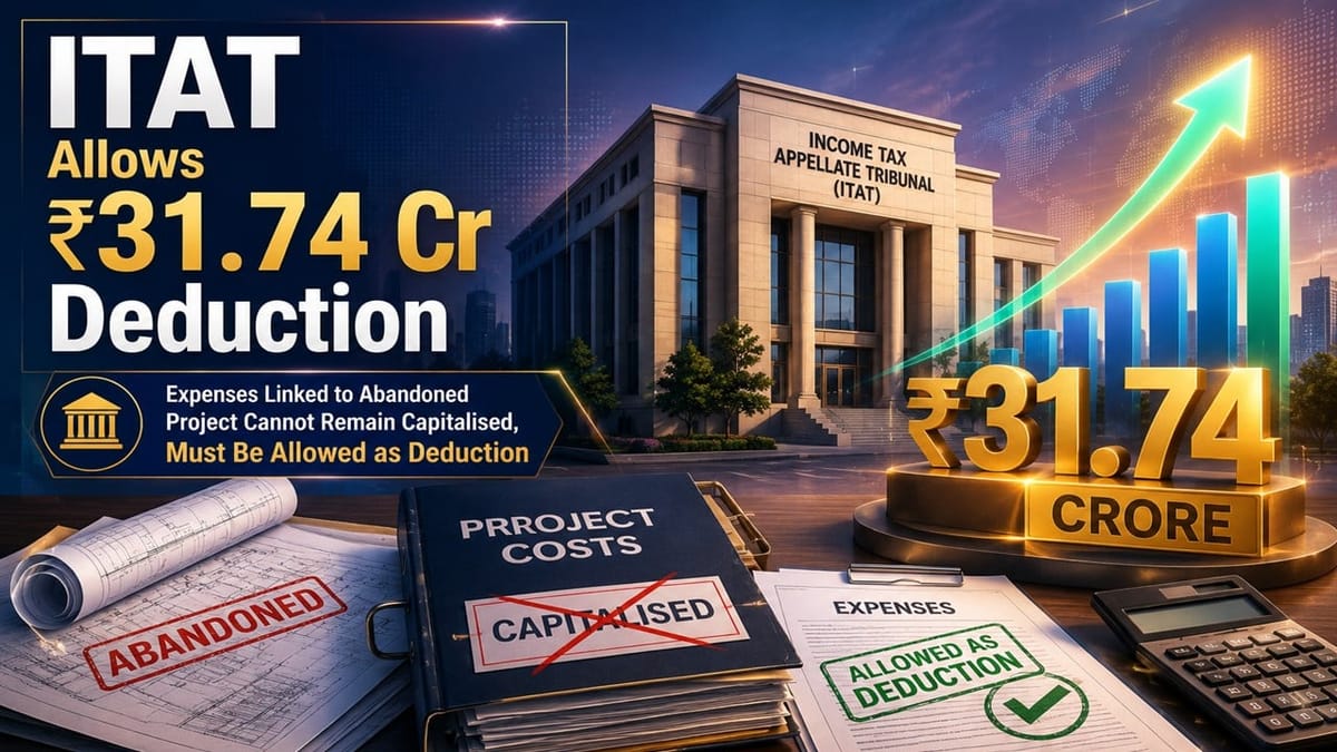 ITAT: Expenses Linked to Abandoned Project Cannot Remain Capitalised; Must Be Allowed as Deduction