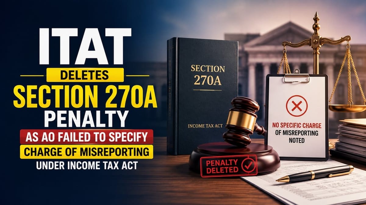 ITAT Deletes Section 270A Penalty as AO Failed to Specify Charge of Misreporting under Income Tax Act