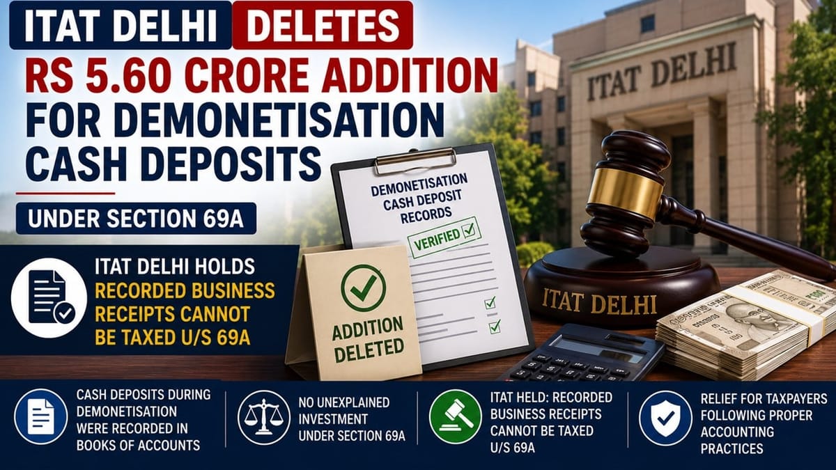 ITAT Delhi Deletes Rs 5.60 Crore Addition for Demonetisation Cash Deposits Under Section 69A