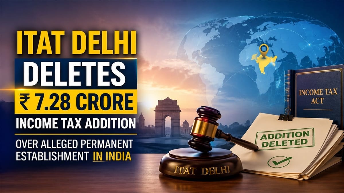 ITAT Delhi Deletes Rs 7.28 Crore Income Tax Addition Over Alleged Permanent Establishment in India