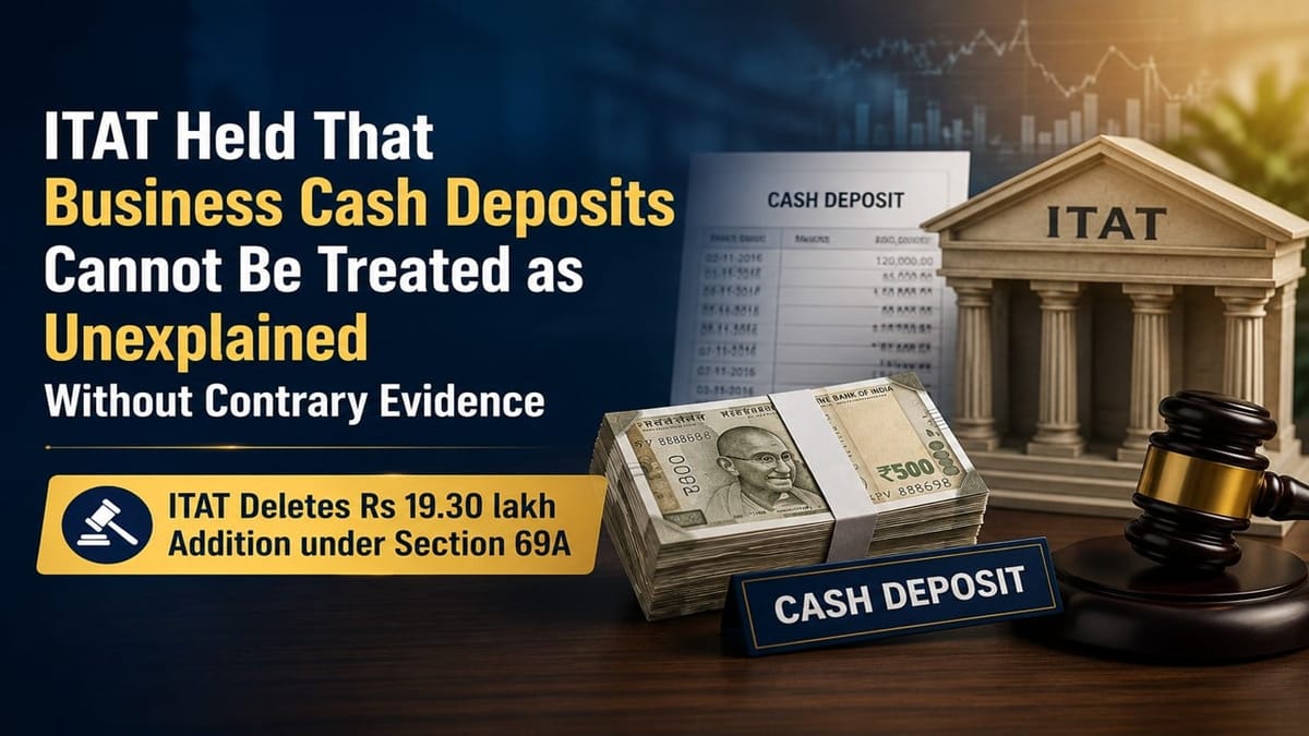 ITAT Held That Business Cash Deposits Cannot Be Treated as Unexplained Without Contrary Evidence