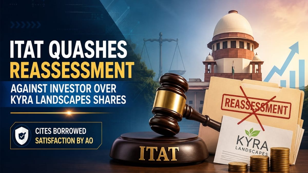 ITAT Quashes Reassessment Against Investor Over Kyra Landscapes Shares, Cites Borrowed Satisfaction by AO