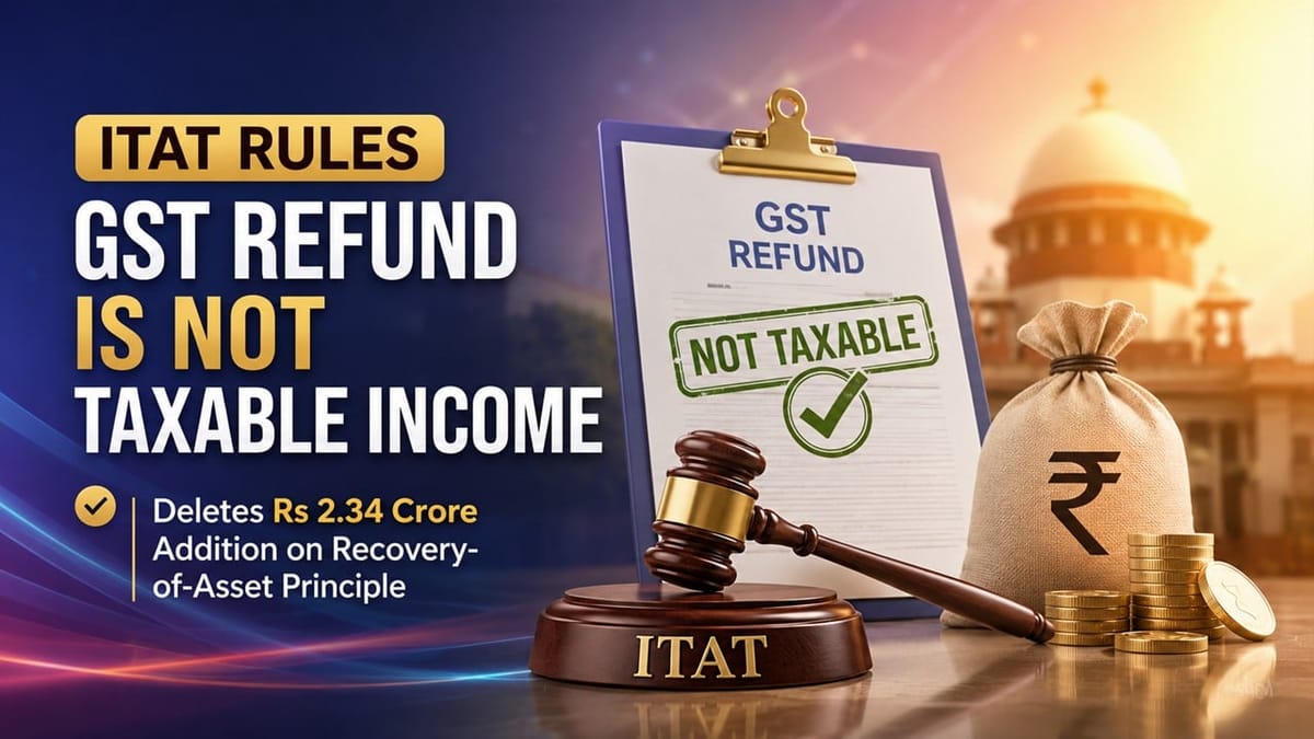ITAT Rules GST Refund Is Not Taxable Income; Deletes Rs 2.34 Crore Addition on Recovery-of-Asset Principle