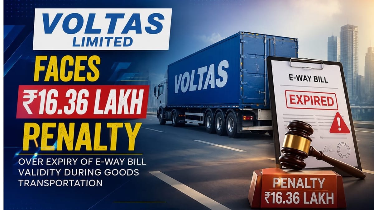 Voltas Limited Faces Rs 16.36 Lakh Penalty Over Expiry of E-Way Bill Validity During Goods Transportation