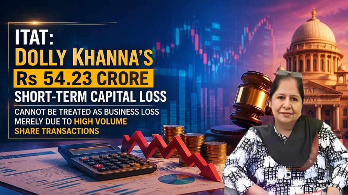 ITAT: Dolly Khanna’s Rs 54.23 Crore Short-Term Capital Loss Cannot Be Treated as Business Loss Merely Due to High Volume Share Transactions