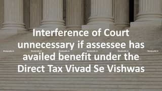 Interference of Court unnecessary if assessee has availed benefit under the Direct Tax Vivad Se Vishwas