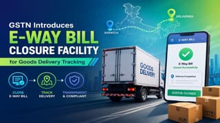 GSTN Introduces E-Way Bill Closure Facility for Goods Delivery Tracking