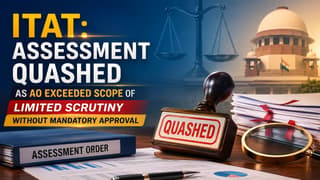 ITAT: Assessment Quashed as AO Exceeded Scope of Limited Scrutiny Without Mandatory Approval