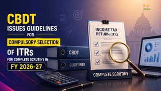CBDT Issues Guidelines for Compulsory Selection of ITRs for Complete Scrutiny in FY 2026-27