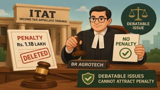 ITAT Deletes Rs 1.18 Lakh Penalty on BR Agrotech, Rules Debatable Issues Cannot Attract Penalty