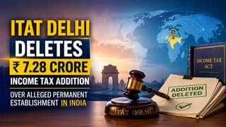 ITAT Delhi Deletes Rs 7.28 Crore Income Tax Addition Over Alleged Permanent Establishment in India