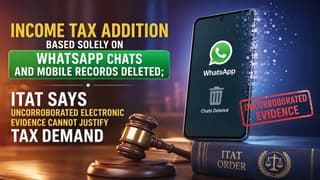 Income Tax Addition Based Solely on WhatsApp Chats and Mobile Records Deleted; ITAT Says Uncorroborated Electronic Evidence Cannot Justify Tax Demand