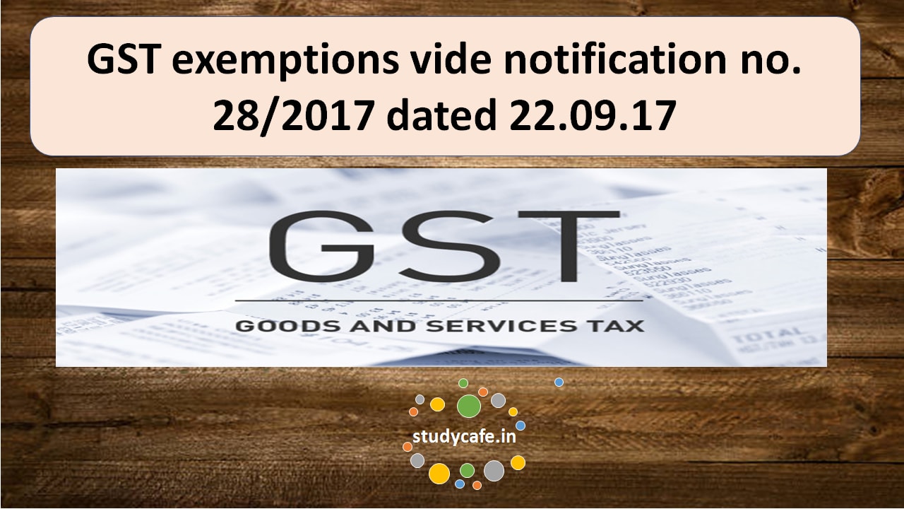 GST exemptions vide notification no. 28/2017 dated22.09.17