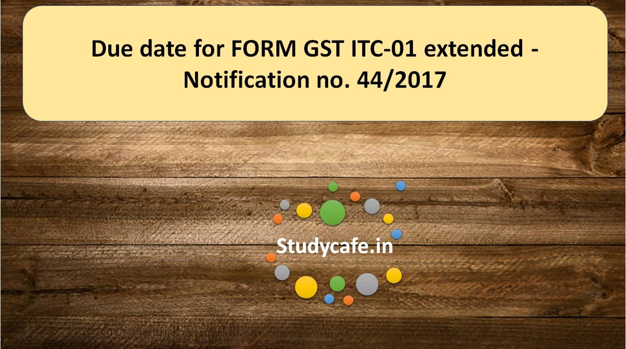 Due date for FORM GST ITC-01 extended – Notification no. 44/2017
