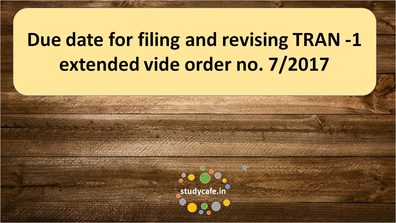 Due date for filing and revising TRAN -1 extended vide order no. 7/2017