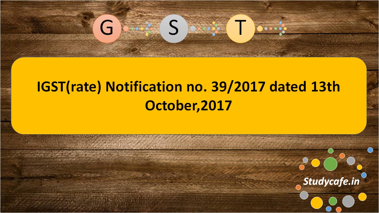 IGST(rate) Notification no. 39/2017 dated 13th October,2017