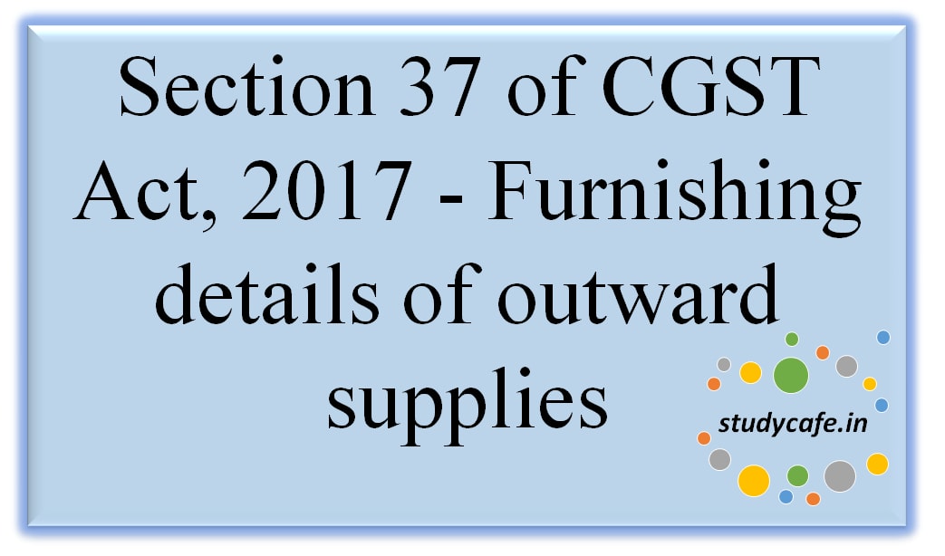 Section 37 of CGST Act, 2017 – Furnishing details of outward supplies