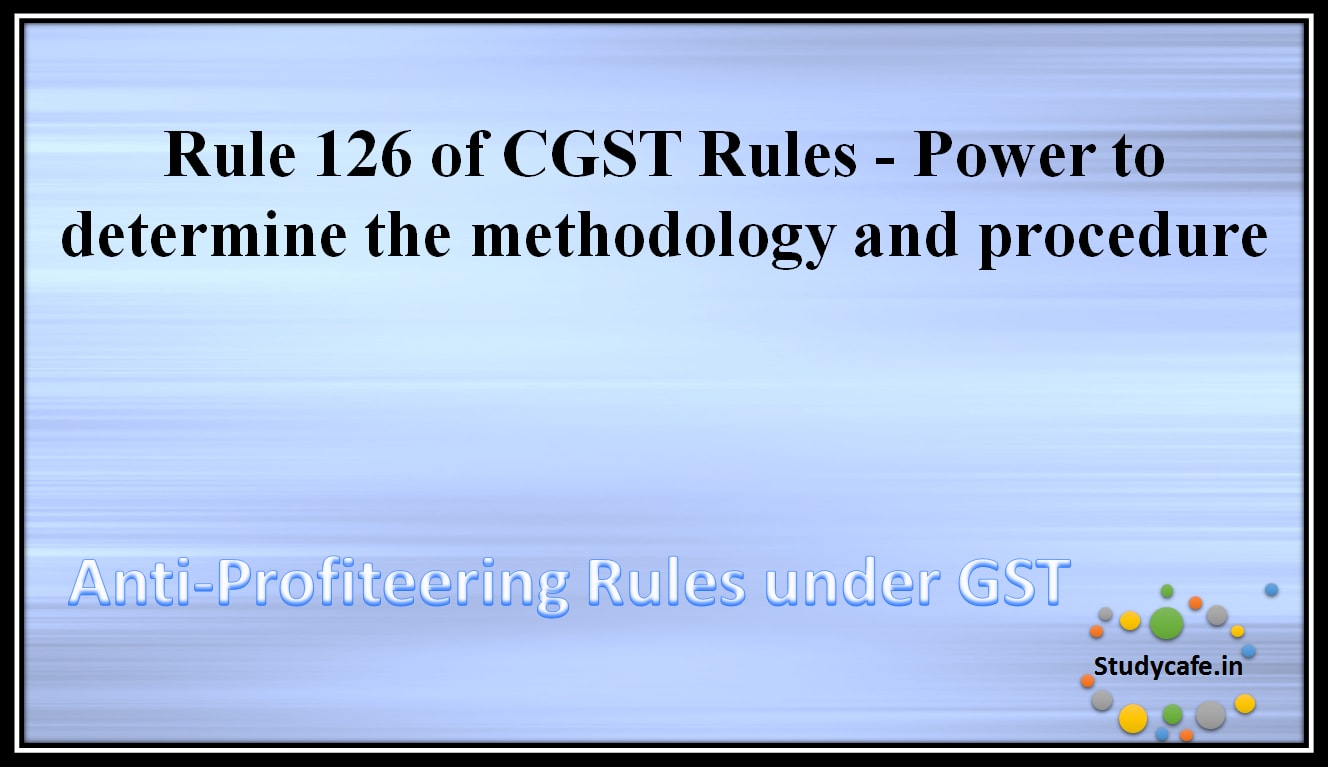 Rule 126 of CGST Rules – Power to determine the methodology and procedure