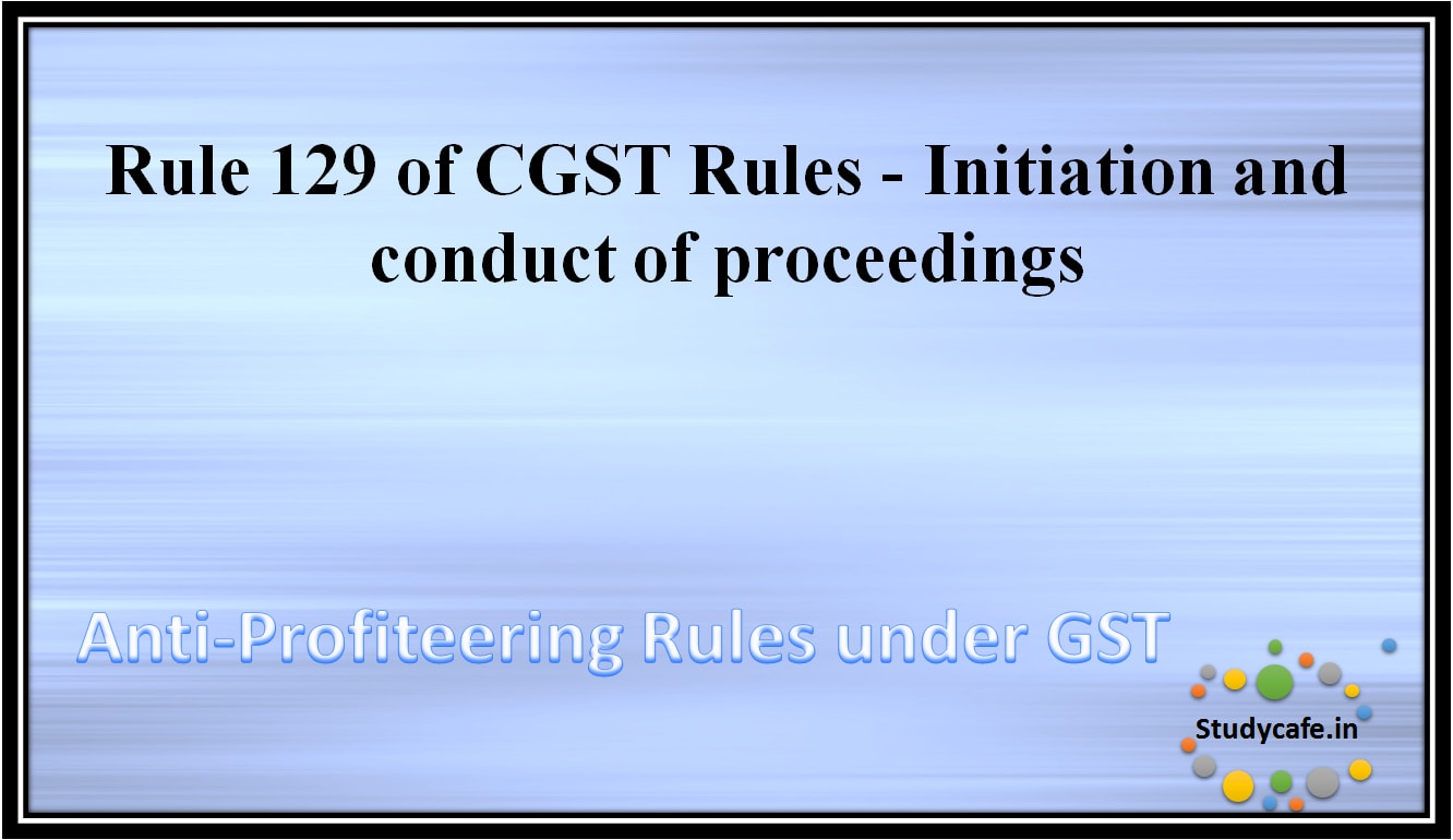 Rule 129 of CGST Rules -Initiation and conduct of proceedings