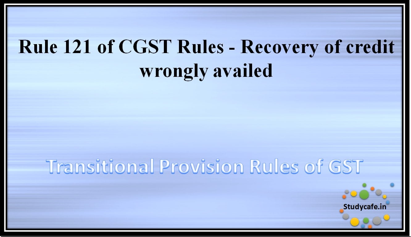 Rule 121 of CGST Rules -Recovery of credit wrongly availed
