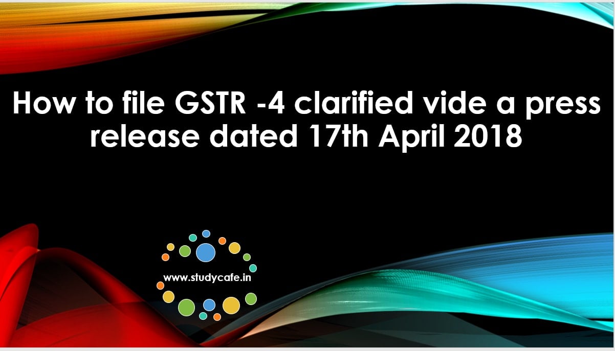How to file GSTR -4 clarified vide a press release dated 17th April 2018